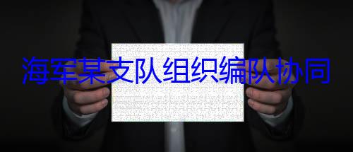 组织编队协同训练海军某支队