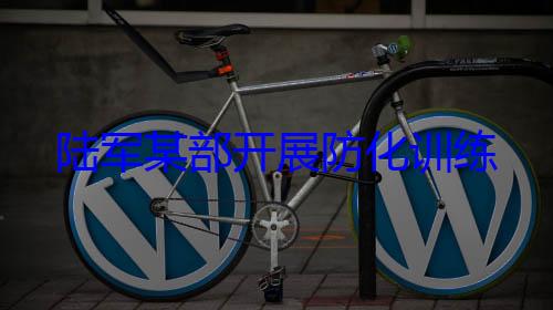 陆军某部开展防化训练